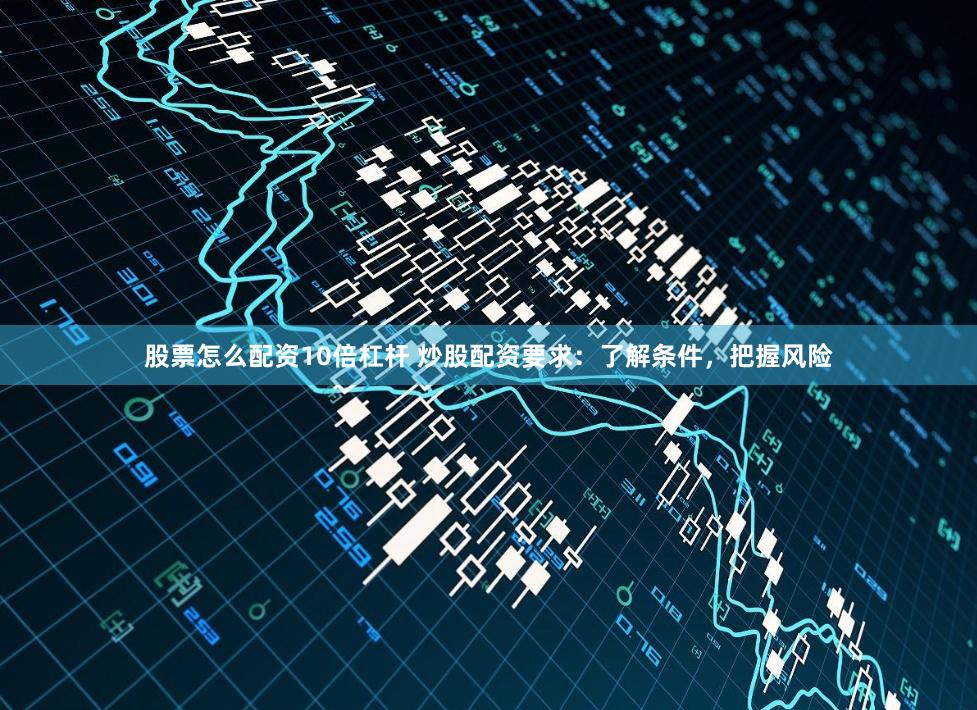 股票怎么配资10倍杠杆 炒股配资要求：了解条件，把握风险