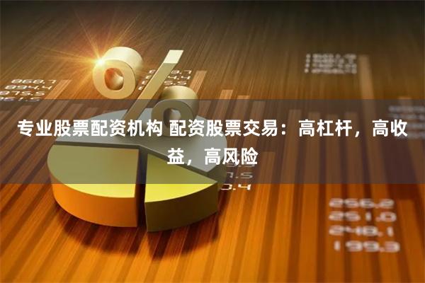 专业股票配资机构 配资股票交易：高杠杆，高收益，高风险