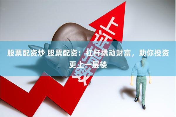 股票配资炒 股票配资：杠杆撬动财富，助你投资更上一层楼