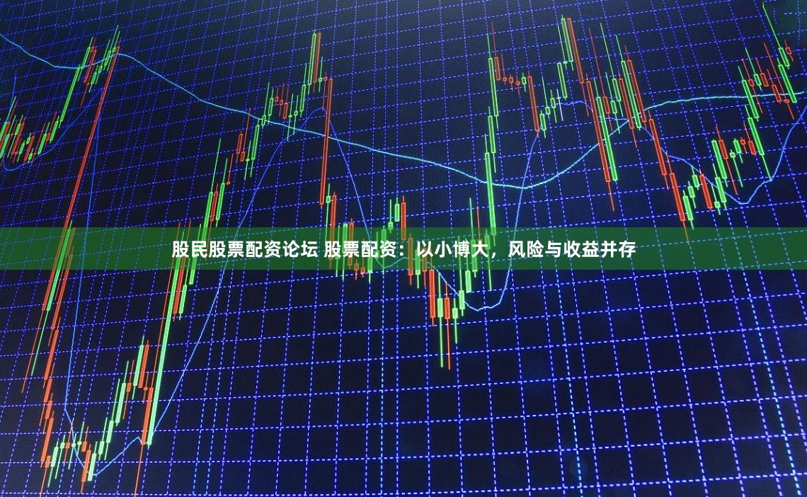 股民股票配资论坛 股票配资：以小博大，风险与收益并存