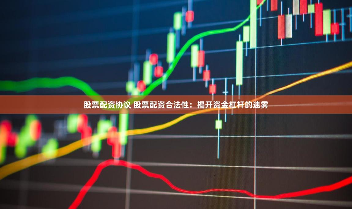 股票配资协议 股票配资合法性：揭开资金杠杆的迷雾