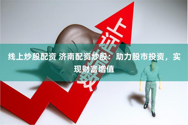线上炒股配资 济南配资炒股：助力股市投资，实现财富增值