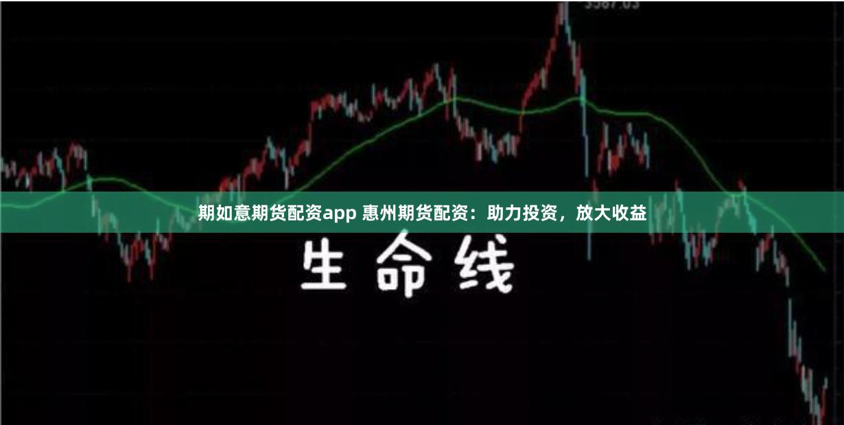期如意期货配资app 惠州期货配资：助力投资，放大收益