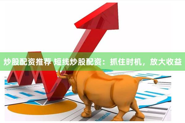 炒股配资推荐 短线炒股配资：抓住时机，放大收益