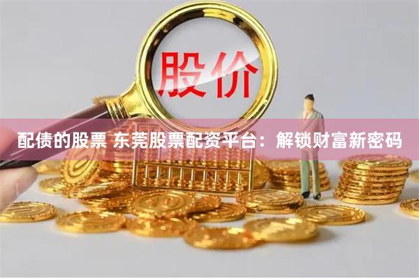 配债的股票 东莞股票配资平台：解锁财富新密码