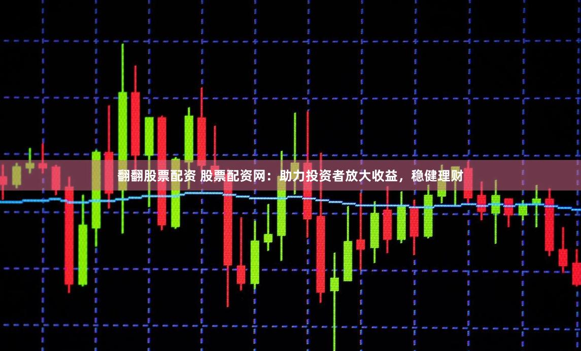翻翻股票配资 股票配资网：助力投资者放大收益，稳健理财