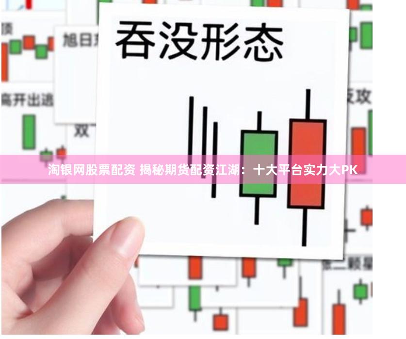 淘银网股票配资 揭秘期货配资江湖：十大平台实力大PK