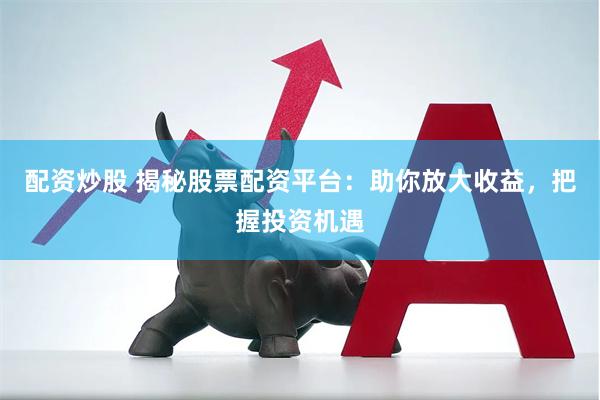 配资炒股 揭秘股票配资平台：助你放大收益，把握投资机遇