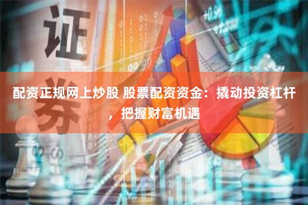 配资正规网上炒股 股票配资资金：撬动投资杠杆，把握财富机遇
