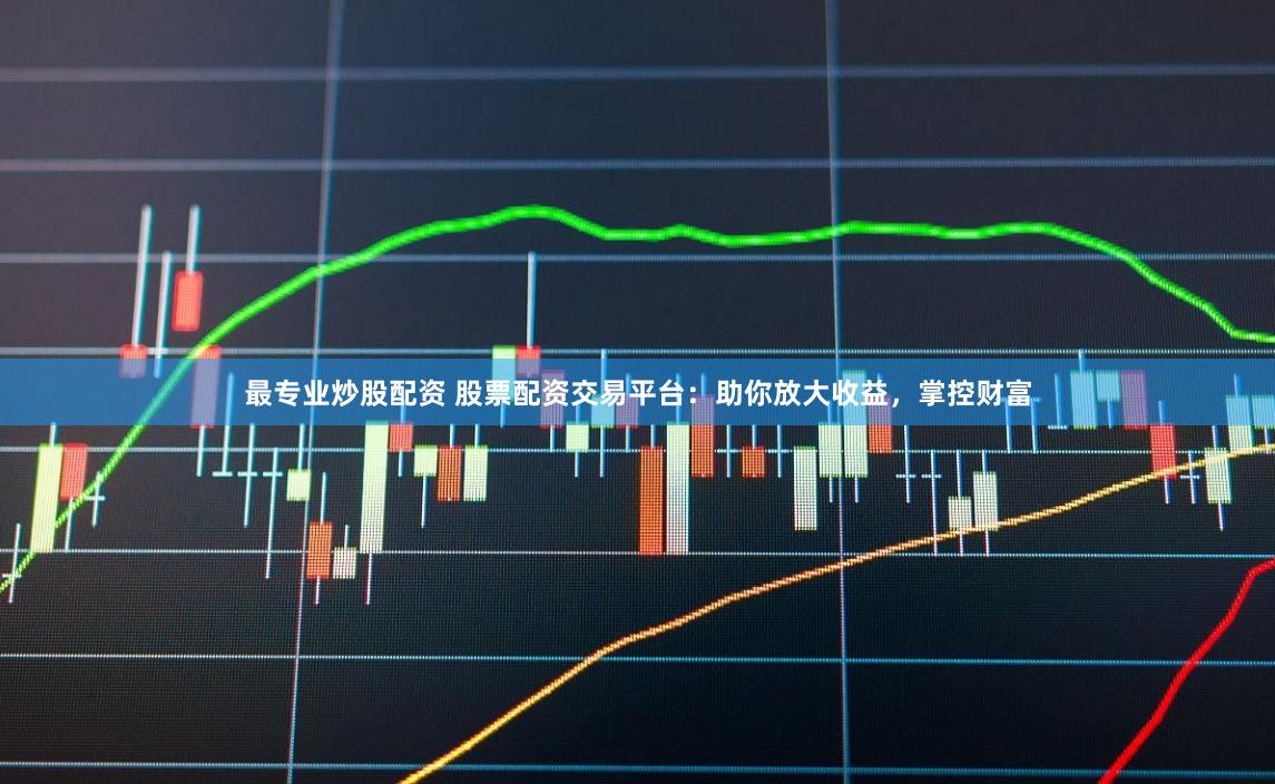 最专业炒股配资 股票配资交易平台：助你放大收益，掌控财富