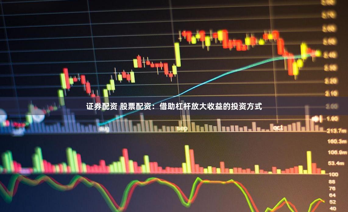 证券配资 股票配资：借助杠杆放大收益的投资方式