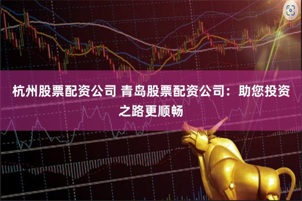 杭州股票配资公司 青岛股票配资公司：助您投资之路更顺畅
