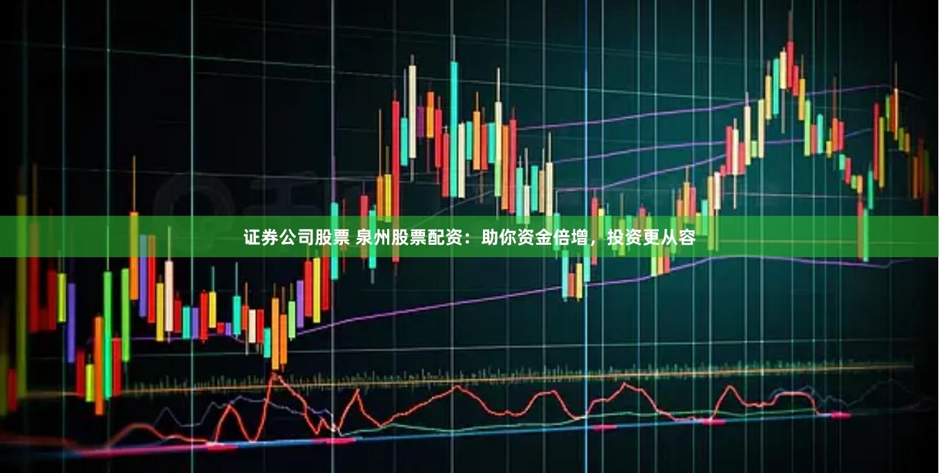 证券公司股票 泉州股票配资：助你资金倍增，投资更从容