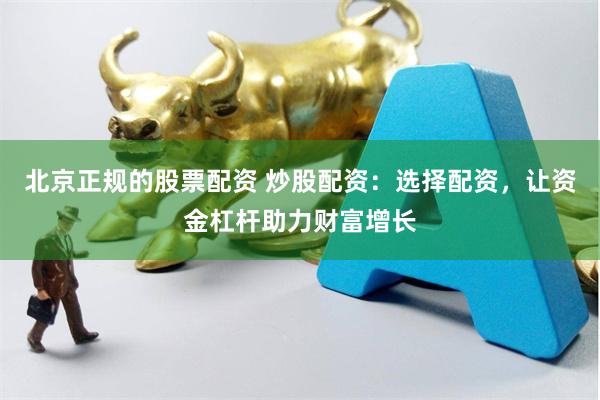 北京正规的股票配资 炒股配资：选择配资，让资金杠杆助力财富增长
