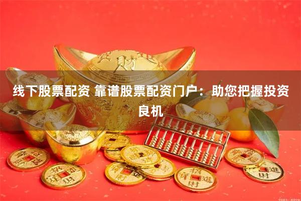 线下股票配资 靠谱股票配资门户：助您把握投资良机
