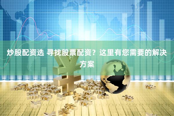 炒股配资选 寻找股票配资？这里有您需要的解决方案