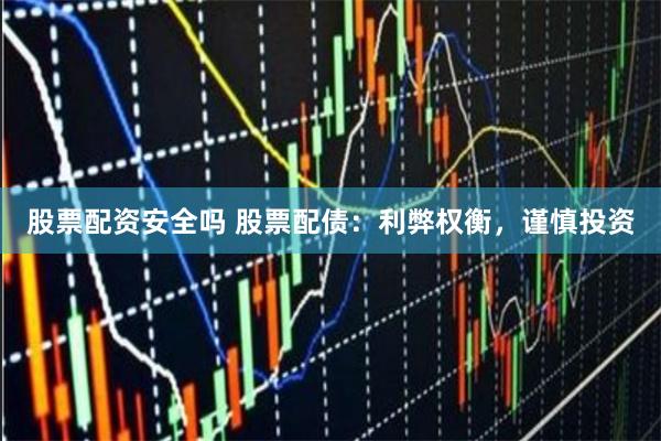 股票配资安全吗 股票配债：利弊权衡，谨慎投资
