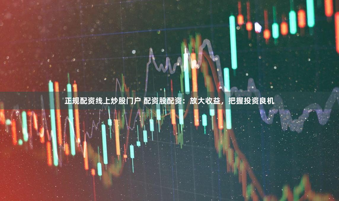 正规配资线上炒股门户 配资股配资:放大收益,把握投资良机