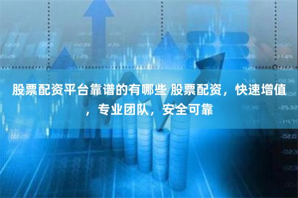 股票配资平台靠谱的有哪些 股票配资，快速增值，专业团队，安全可靠