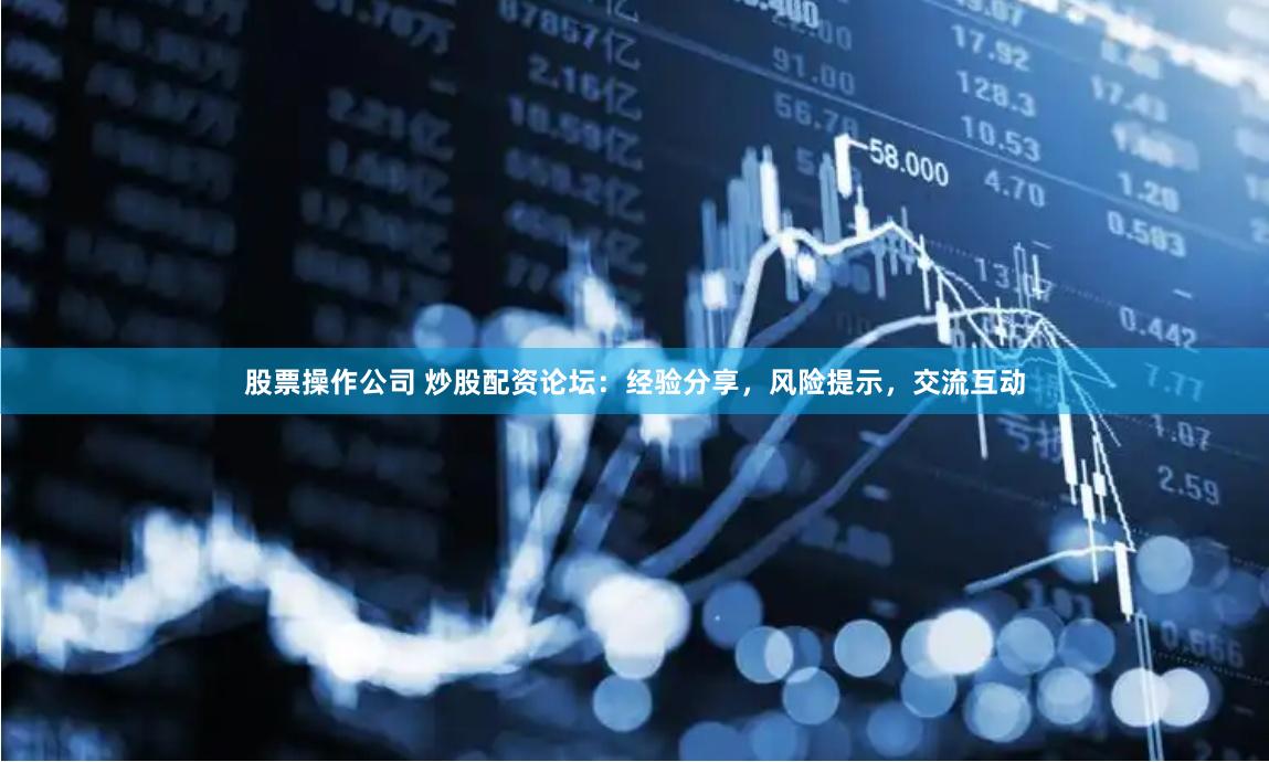 股票操作公司 炒股配资论坛：经验分享，风险提示，交流互动