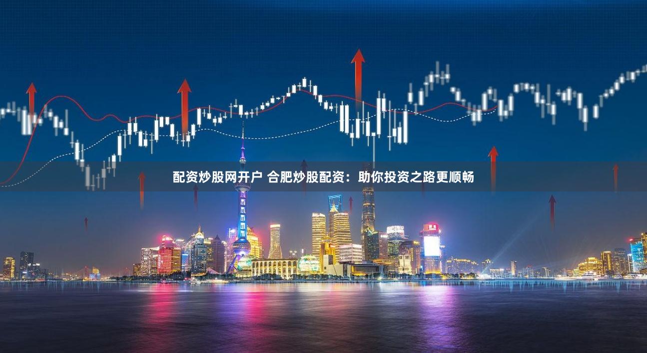 配资炒股网开户 合肥炒股配资：助你投资之路更顺畅
