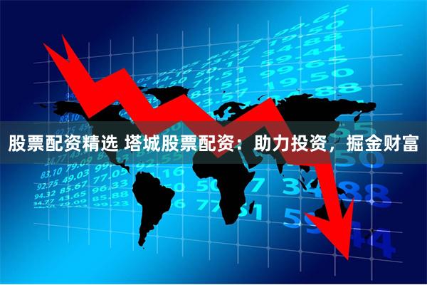 股票配资精选 塔城股票配资：助力投资，掘金财富