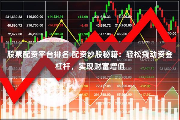 股票配资平台排名 配资炒股秘籍：轻松撬动资金杠杆，实现财富增值