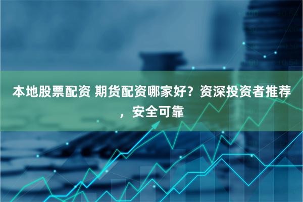 本地股票配资 期货配资哪家好？资深投资者推荐，安全可靠