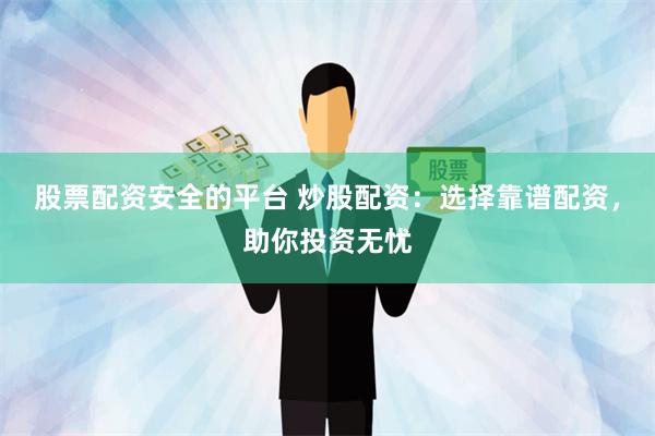 股票配资安全的平台 炒股配资：选择靠谱配资，助你投资无忧