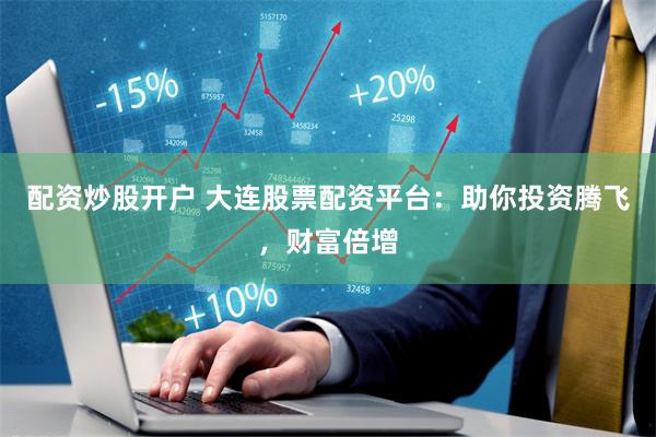 配资炒股开户 大连股票配资平台：助你投资腾飞，财富倍增