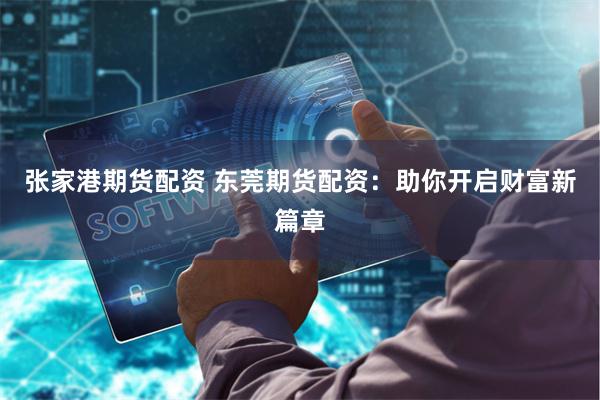 张家港期货配资 东莞期货配资：助你开启财富新篇章