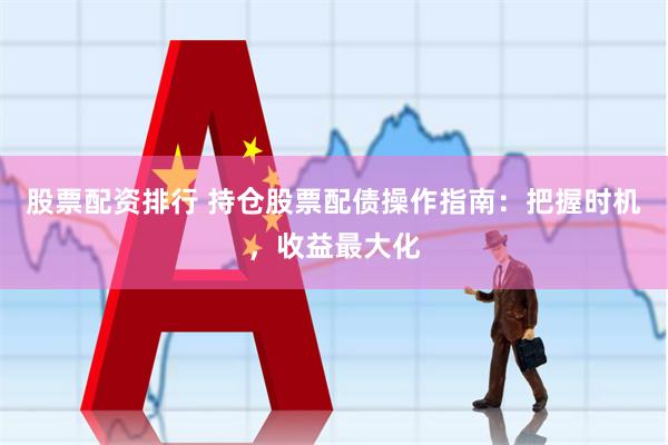 股票配资排行 持仓股票配债操作指南：把握时机，收益最大化