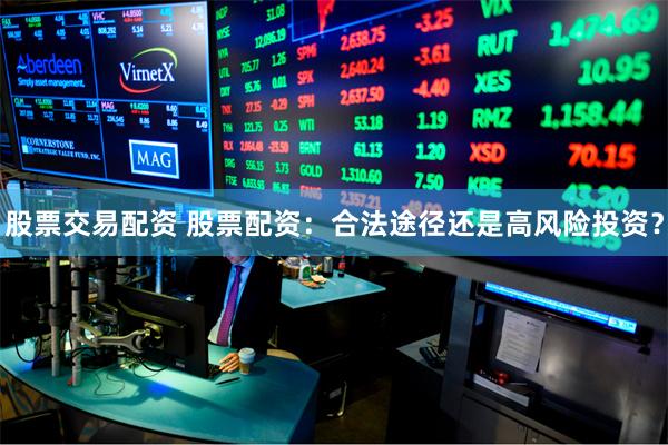 股票交易配资 股票配资：合法途径还是高风险投资？