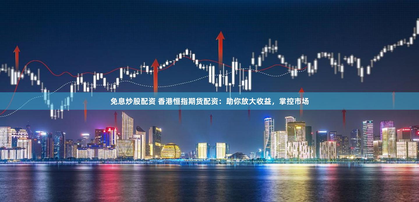 免息炒股配资 香港恒指期货配资：助你放大收益，掌控市场