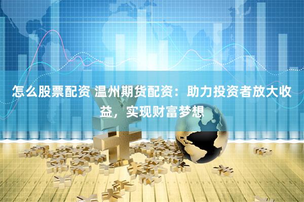 怎么股票配资 温州期货配资：助力投资者放大收益，实现财富梦想