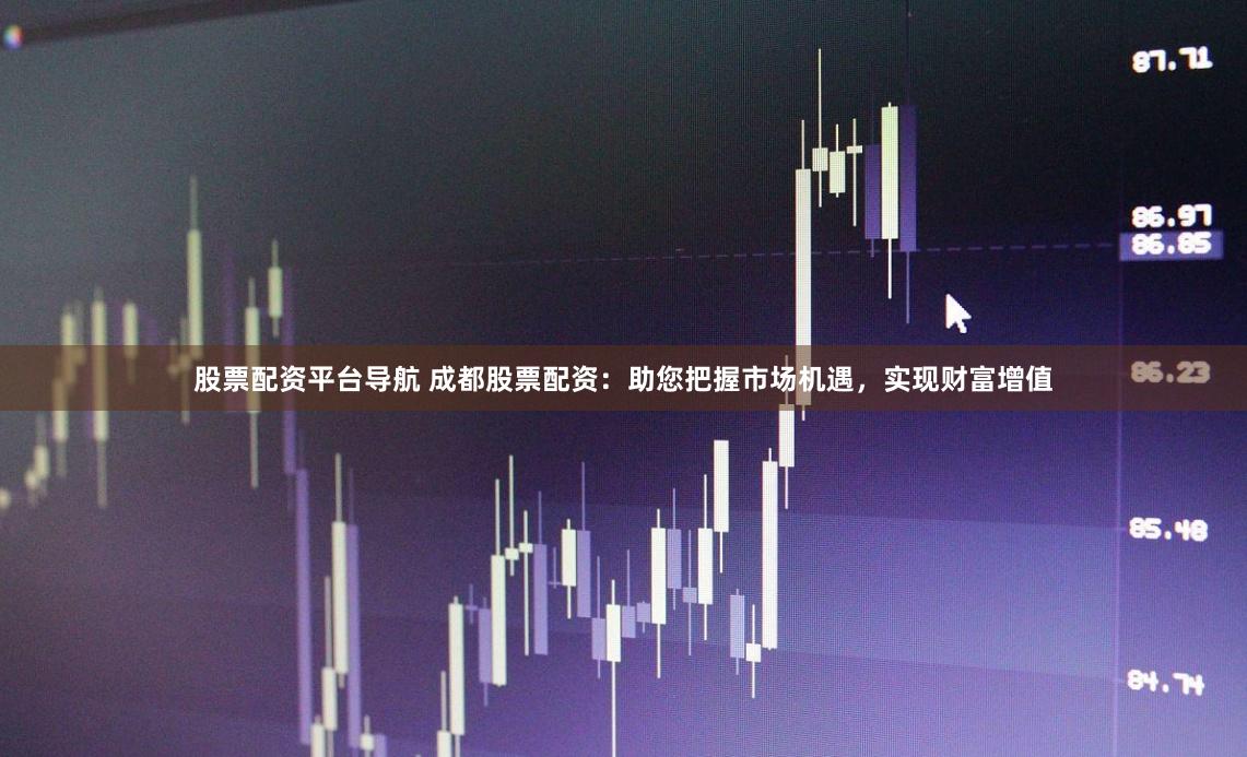 股票配资平台导航 成都股票配资：助您把握市场机遇，实现财富增值
