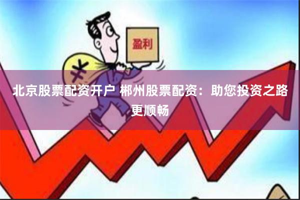 北京股票配资开户 郴州股票配资：助您投资之路更顺畅