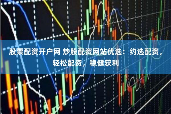 股票配资开户网 炒股配资网站优选：约选配资，轻松配资，稳健获利