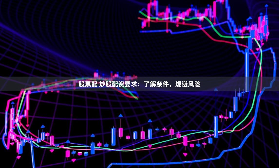 股票配 炒股配资要求：了解条件，规避风险