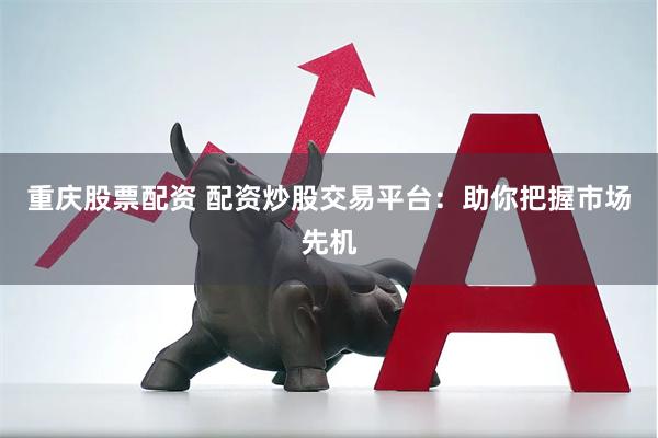 重庆股票配资 配资炒股交易平台：助你把握市场先机