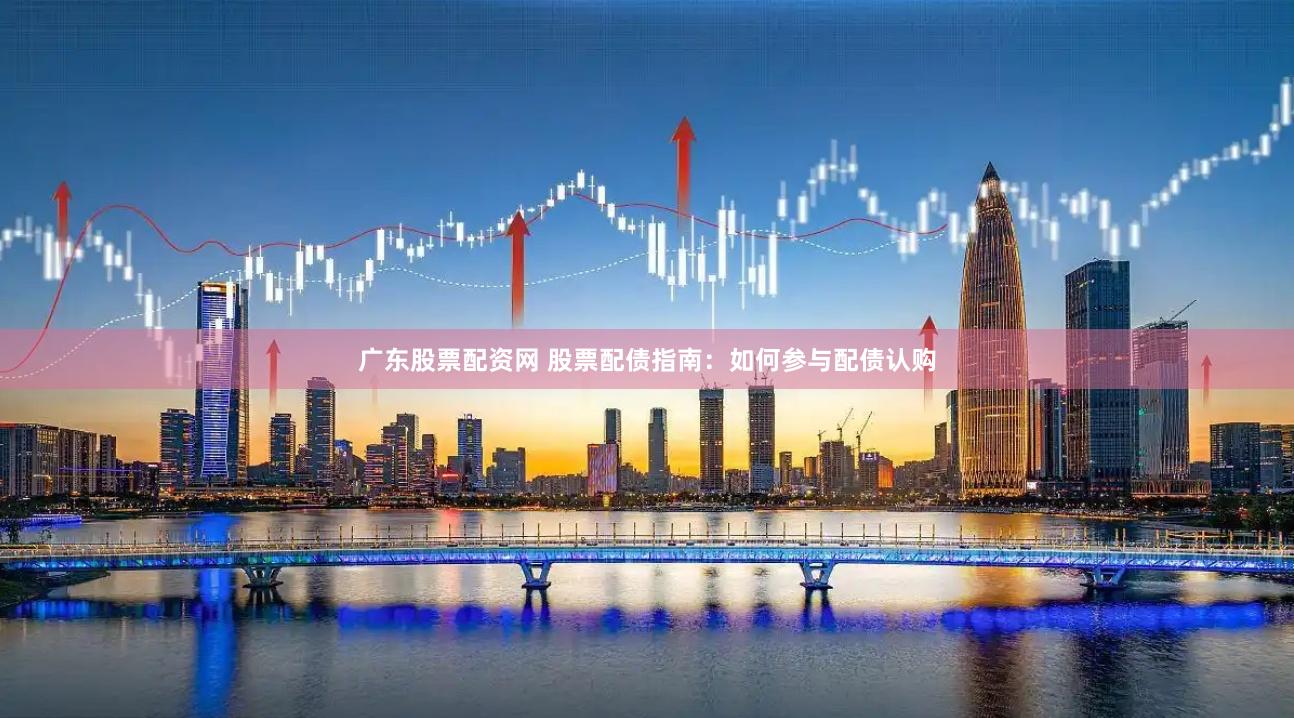 广东股票配资网 股票配债指南：如何参与配债认购