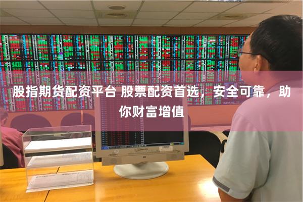 股指期货配资平台 股票配资首选，安全可靠，助你财富增值