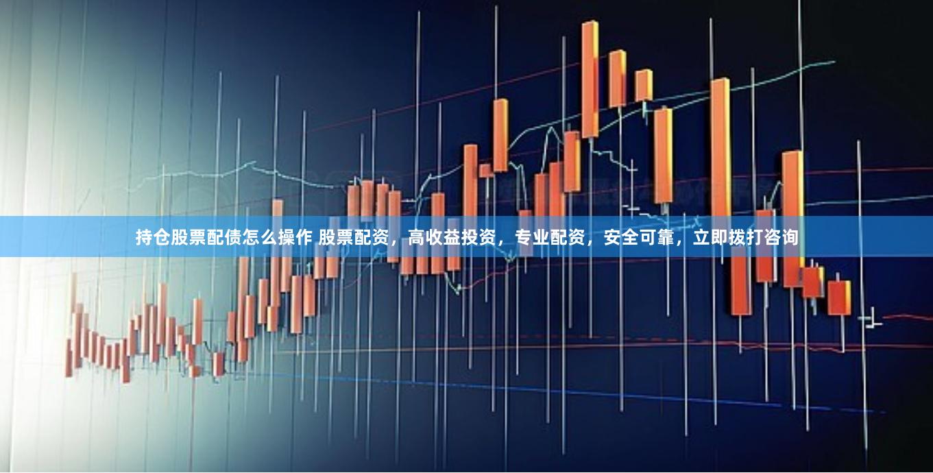 持仓股票配债怎么操作 股票配资,高收益投资,专业配资,安全可靠,立即拨打咨询