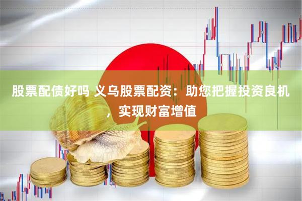 股票配债好吗 义乌股票配资:助您把握投资良机,实现财富增值