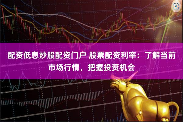 配资低息炒股配资门户 股票配资利率:了解当前市场行情,把握投资机会