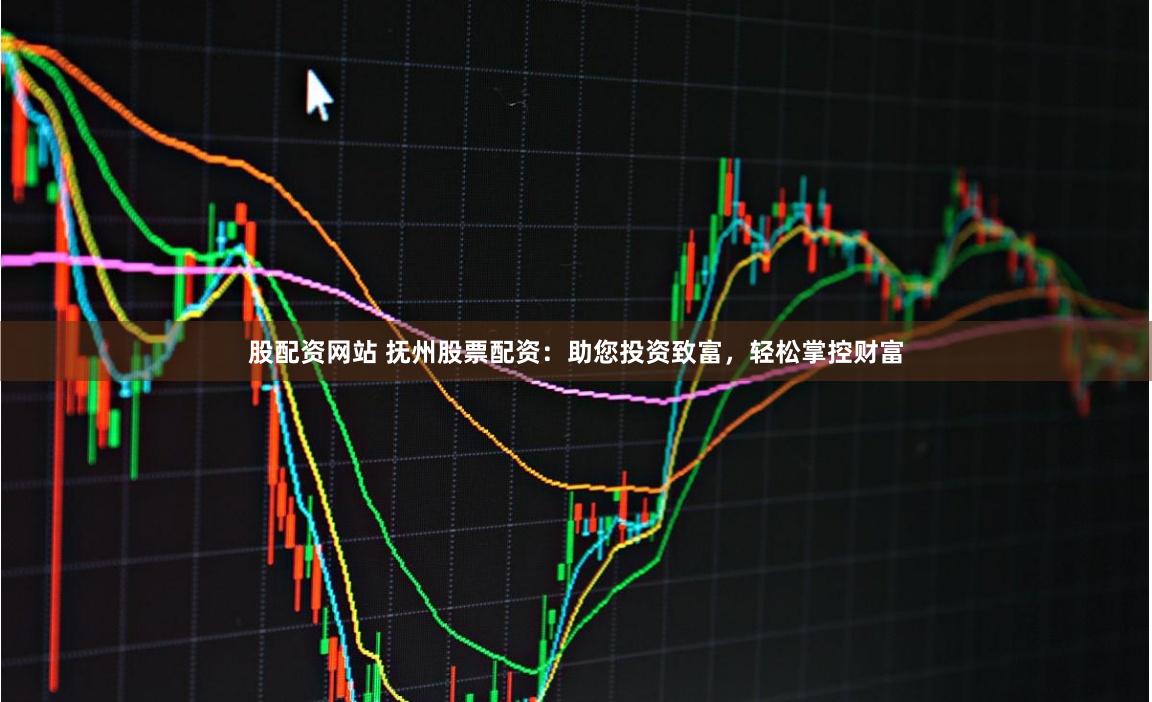 股配资网站 抚州股票配资:助您投资致富,轻松掌控财富