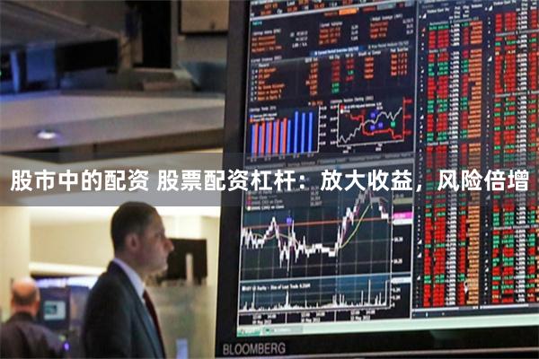 股市中的配资 股票配资杠杆:放大收益,风险倍增