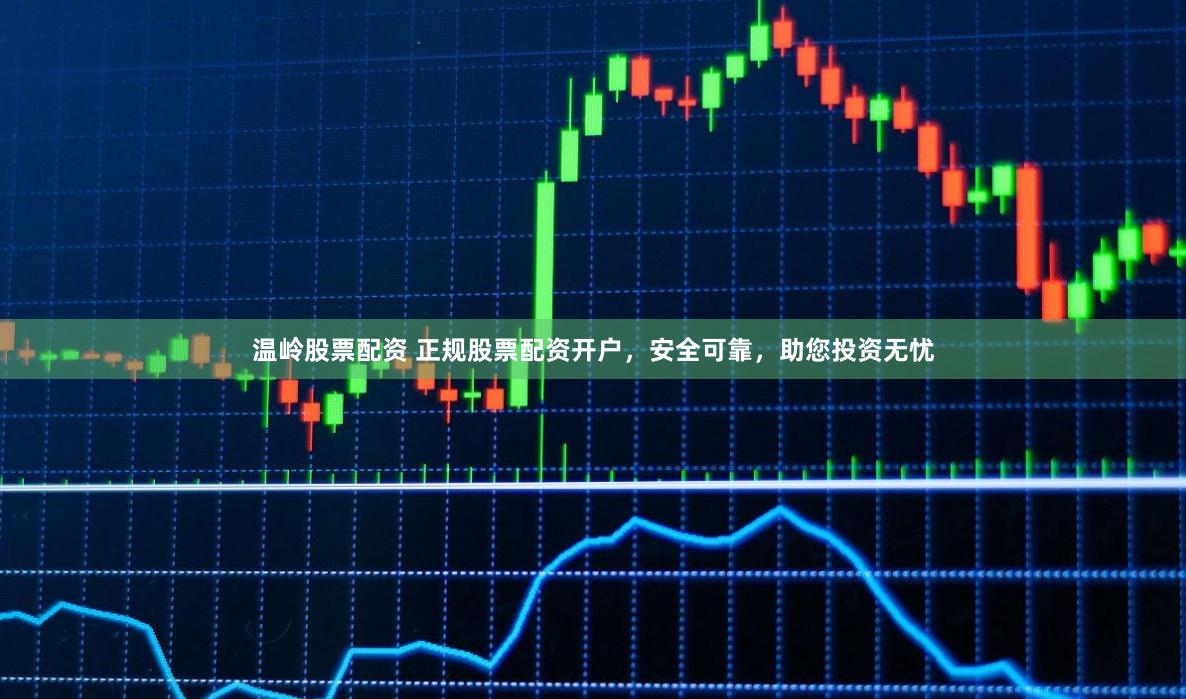 温岭股票配资 正规股票配资开户,安全可靠,助您投资无忧