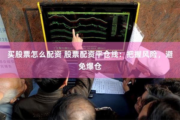 买股票怎么配资 股票配资平仓线:把握风险,避免爆仓