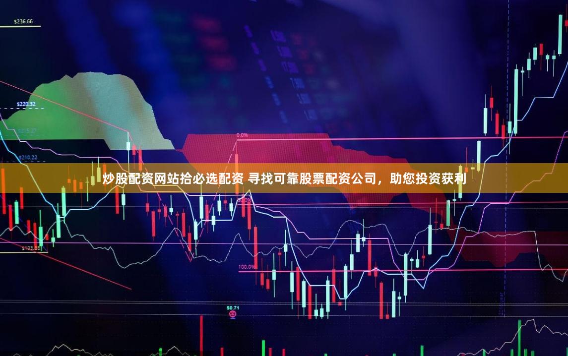炒股配资网站拾必选配资 寻找可靠股票配资公司，助您投资获利